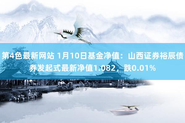 第4色最新网站 1月10日基金净值：山西证券裕辰债券发起式最新净值1.082，跌0.01%