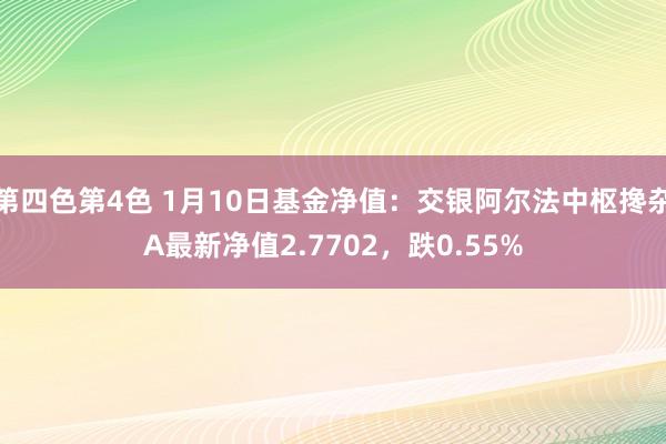 第四色第4色 1月10日基金净值：交银阿尔法中枢搀杂A最新净值2.7702，跌0.55%