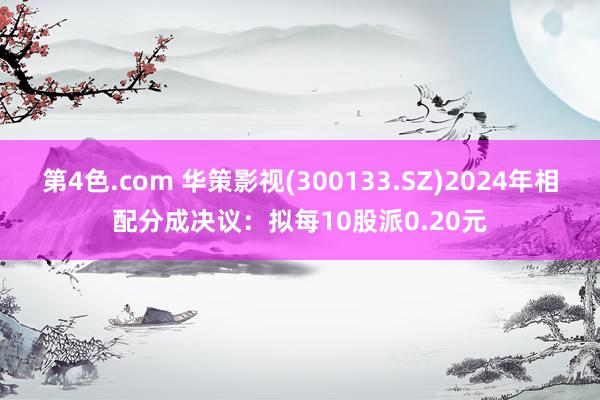 第4色.com 华策影视(300133.SZ)2024年相配分成决议：拟每10股派0.20元