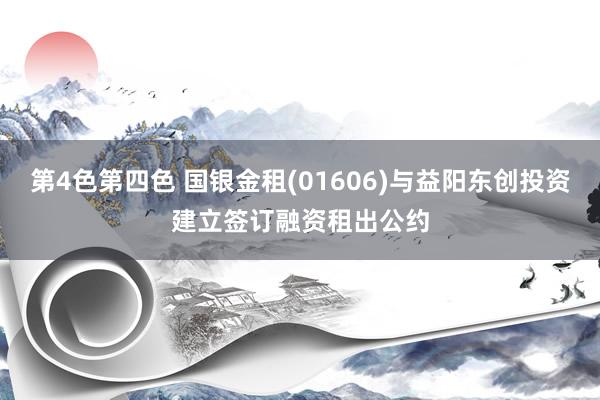 第4色第四色 国银金租(01606)与益阳东创投资建立签订融资租出公约