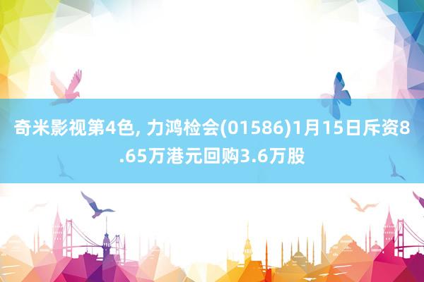 奇米影视第4色， 力鸿检会(01586)1月15日斥资8.65万港元回购3.6万股