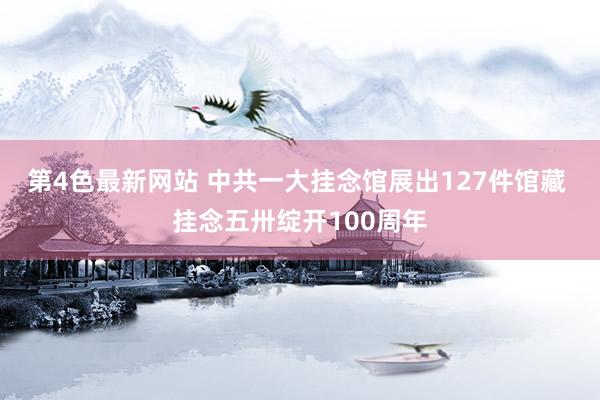第4色最新网站 中共一大挂念馆展出127件馆藏 挂念五卅绽开100周年