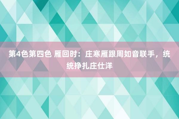 第4色第四色 雁回时：庄寒雁跟周如音联手，统统挣扎庄仕洋