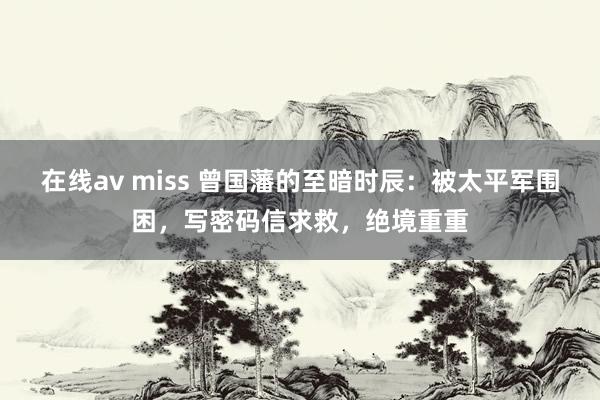 在线av miss 曾国藩的至暗时辰：被太平军围困，写密码信求救，绝境重重