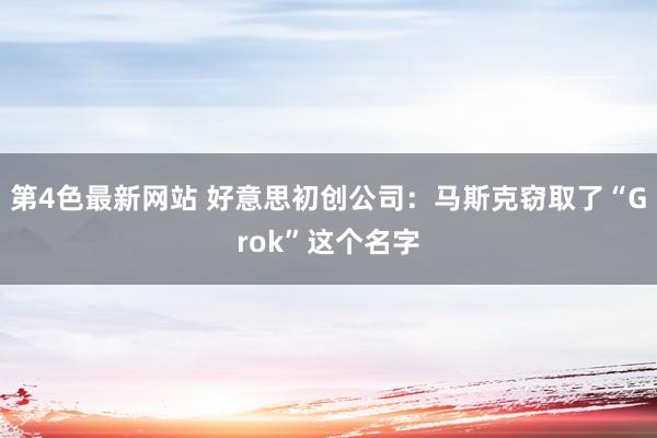 第4色最新网站 好意思初创公司：马斯克窃取了“Grok”这个名字