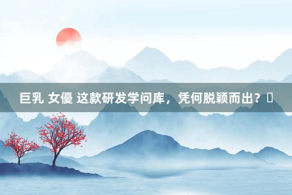 巨乳 女優 这款研发学问库，凭何脱颖而出？​