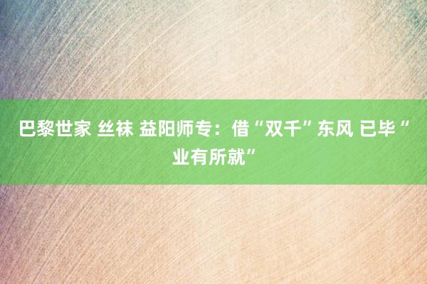 巴黎世家 丝袜 益阳师专：借“双千”东风 已毕“业有所就”