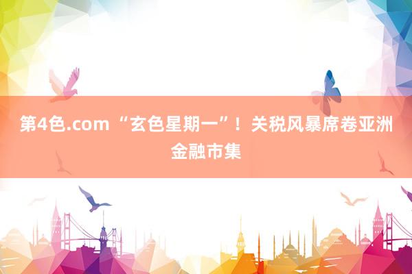 第4色.com “玄色星期一”！关税风暴席卷亚洲金融市集