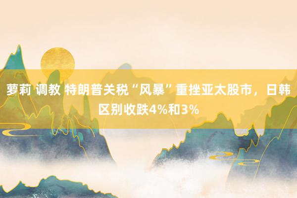 萝莉 调教 特朗普关税“风暴”重挫亚太股市，日韩区别收跌4%和3%