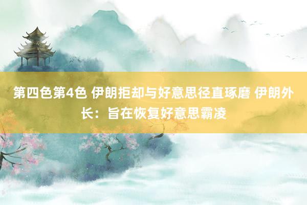 第四色第4色 伊朗拒却与好意思径直琢磨 伊朗外长：旨在恢复好意思霸凌