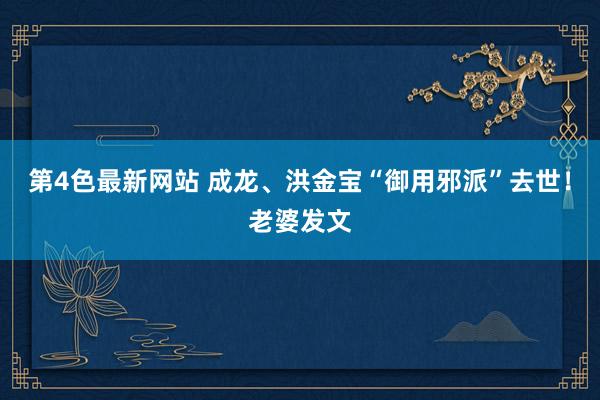 第4色最新网站 成龙、洪金宝“御用邪派”去世！老婆发文
