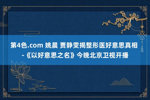 第4色.com 姚晨 贾静雯揭整形医好意思真相 -《以好意思之名》今晚北京卫视开播