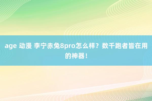 age 动漫 李宁赤兔8pro怎么样？数千跑者皆在用的神器！