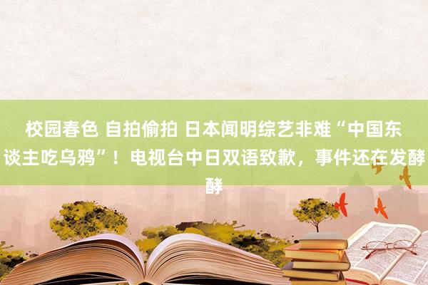 校园春色 自拍偷拍 日本闻明综艺非难“中国东谈主吃乌鸦”！电视台中日双语致歉，事件还在发酵