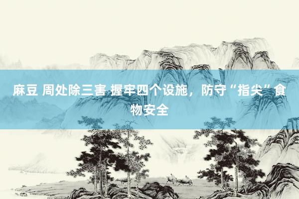 麻豆 周处除三害 握牢四个设施，防守“指尖”食物安全