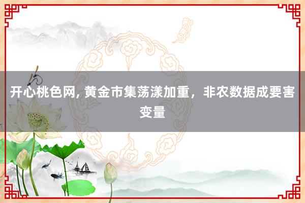 开心桃色网， 黄金市集荡漾加重，非农数据成要害变量