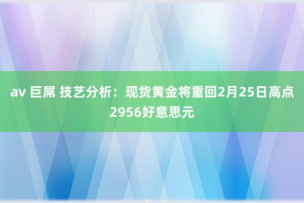 av 巨屌 技艺分析：现货黄金将重回2月25日高点2956好意思元