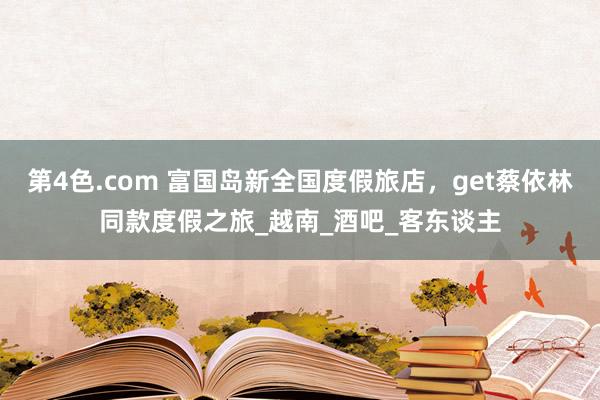 第4色.com 富国岛新全国度假旅店，get蔡依林同款度假之旅_越南_酒吧_客东谈主