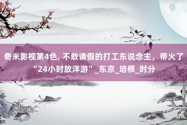 奇米影视第4色， 不敢请假的打工东说念主，带火了“24小时放洋游”_东京_培根_时分