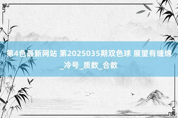 第4色最新网站 第2025035期双色球 展望有缠绵_冷号_质数_合数