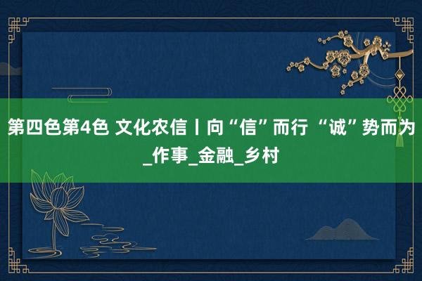 第四色第4色 文化农信丨向“信”而行 “诚”势而为_作事_金融_乡村