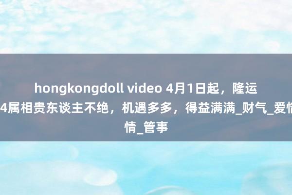 hongkongdoll video 4月1日起，隆运当头，4属相贵东谈主不绝，机遇多多，得益满满_财气_爱情_管事