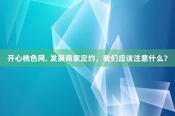 开心桃色网， 发展商家定约，我们应该注意什么？