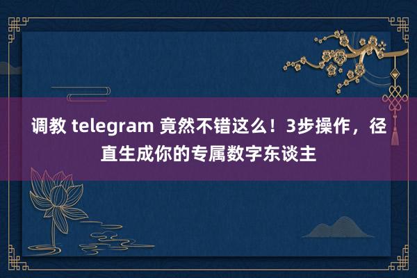 调教 telegram 竟然不错这么！3步操作，径直生成你的专属数字东谈主