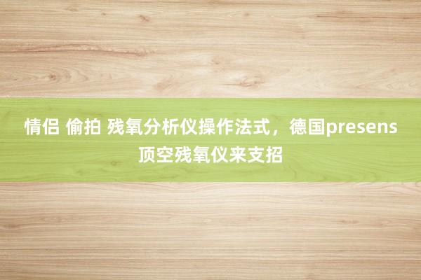 情侣 偷拍 残氧分析仪操作法式，德国presens顶空残氧仪来支招