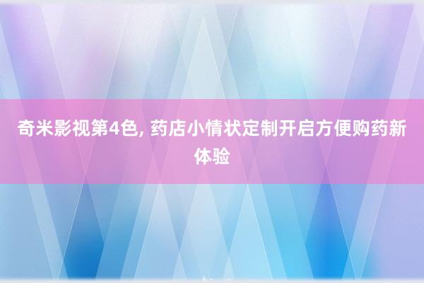 奇米影视第4色， 药店小情状定制开启方便购药新体验
