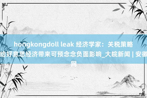 hongkongdoll leak 经济学家：关税策略将给好意思经济带来可预念念负面影响_大皖新闻 | 安徽网