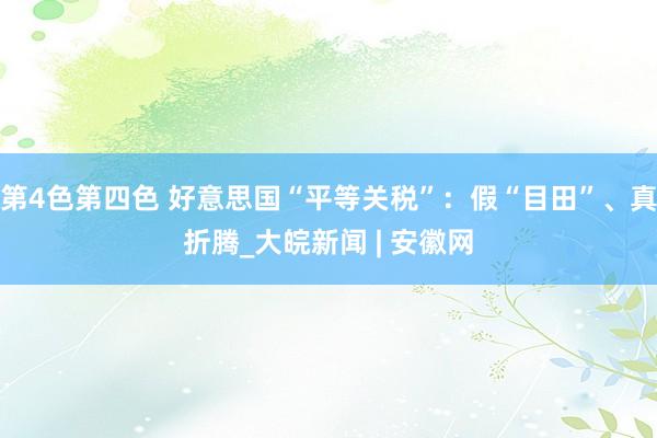 第4色第四色 好意思国“平等关税”：假“目田”、真折腾_大皖新闻 | 安徽网