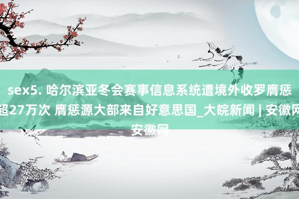 sex5. 哈尔滨亚冬会赛事信息系统遭境外收罗膺惩超27万次 膺惩源大部来自好意思国_大皖新闻 | 安徽网