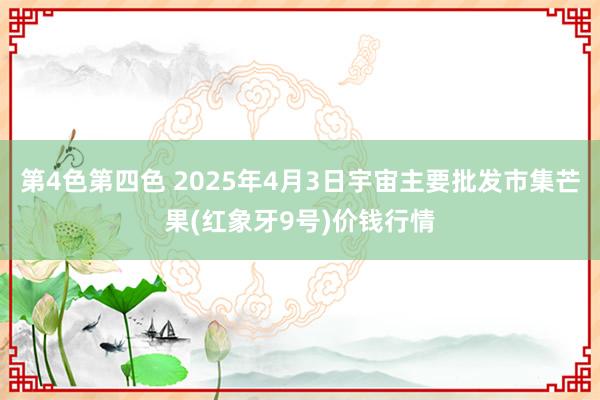 第4色第四色 2025年4月3日宇宙主要批发市集芒果(红象牙9号)价钱行情