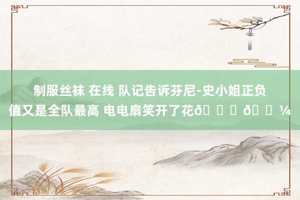 制服丝袜 在线 队记告诉芬尼-史小姐正负值又是全队最高 电电扇笑开了花😂🌼