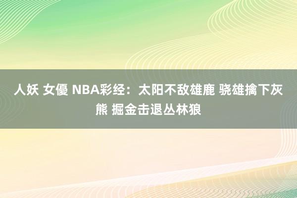 人妖 女優 NBA彩经：太阳不敌雄鹿 骁雄擒下灰熊 掘金击退丛林狼