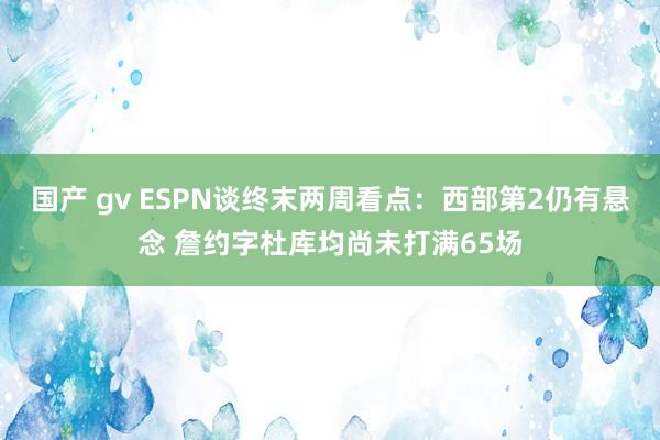 国产 gv ESPN谈终末两周看点：西部第2仍有悬念 詹约字杜库均尚未打满65场