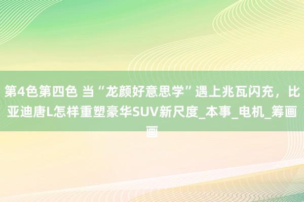 第4色第四色 当“龙颜好意思学”遇上兆瓦闪充，比亚迪唐L怎样重塑豪华SUV新尺度_本事_电机_筹画