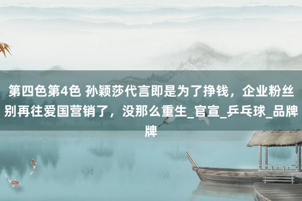 第四色第4色 孙颖莎代言即是为了挣钱，企业粉丝别再往爱国营销了，没那么重生_官宣_乒乓球_品牌