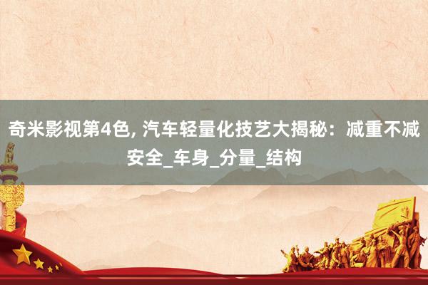 奇米影视第4色， 汽车轻量化技艺大揭秘：减重不减安全_车身_分量_结构