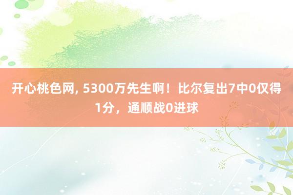 开心桃色网， 5300万先生啊！比尔复出7中0仅得1分，通顺战0进球