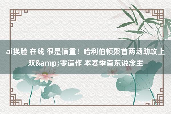 ai换脸 在线 很是慎重！哈利伯顿聚首两场助攻上双&零造作 本赛季首东说念主