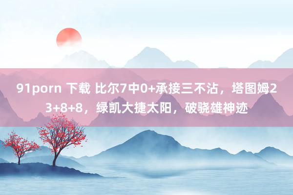 91porn 下载 比尔7中0+承接三不沾，塔图姆23+8+8，绿凯大捷太阳，破骁雄神迹