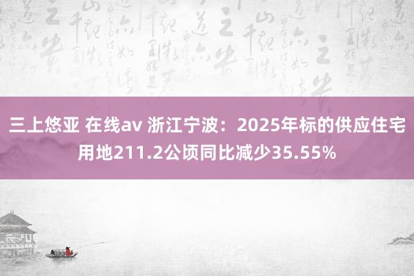 三上悠亚 在线av 浙江宁波：2025年标的供应住宅用地211.2公顷同比减少35.55%