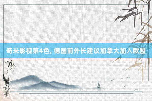 奇米影视第4色， 德国前外长建议加拿大加入欧盟