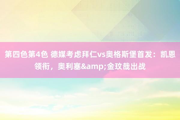 第四色第4色 德媒考虑拜仁vs奥格斯堡首发：凯恩领衔，奥利塞&金玟哉出战