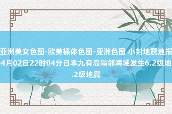 亚洲美女色图-欧美裸体色图-亚洲色图 小封地震速报:04月02日22时04分日本九有岛隔邻海域发生6.2级地震