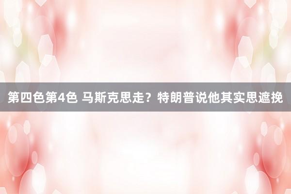 第四色第4色 马斯克思走？特朗普说他其实思遮挽