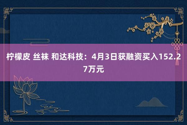 柠檬皮 丝袜 和达科技：4月3日获融资买入152.27万元