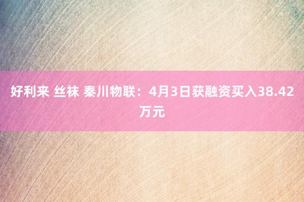 好利来 丝袜 秦川物联：4月3日获融资买入38.42万元